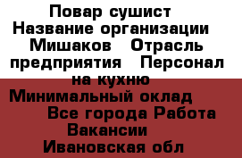 Повар-сушист › Название организации ­ Мишаков › Отрасль предприятия ­ Персонал на кухню › Минимальный оклад ­ 35 000 - Все города Работа » Вакансии   . Ивановская обл.